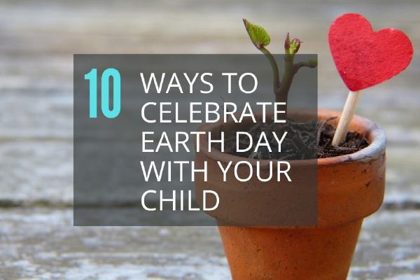 10 Ways to Celebrate Earth Day With Your Child